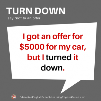 English phrasal verb TURN DOWN meaning: say "no" to an offer Example Sentence: I got an offer for $5000 for my car, but I TURNED it DOWN.