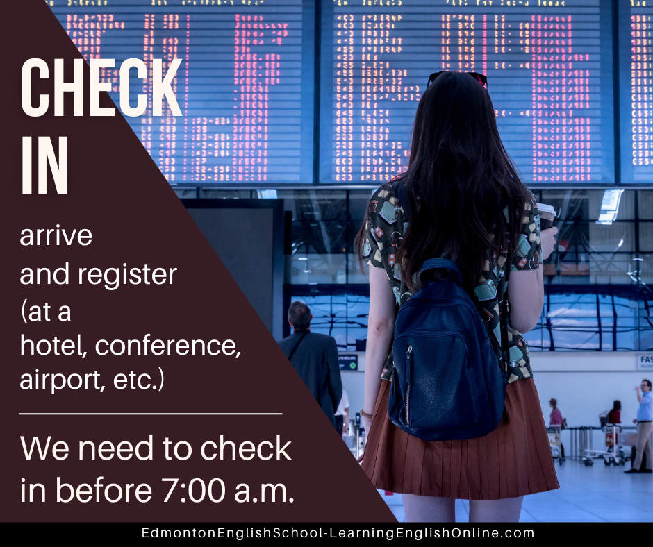 English phrasal verb CHECK IN meaning: arrive and register (at a hotel, conference, airport, etc.) Example Sentence: We need to check in before 7:00 a.m.